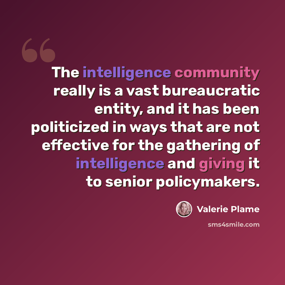 “The intelligence community really is a vast bureaucratic entity, and it has been politicized in ways that are not effective for the gathering of intelligence and giving it to senior policymakers.” quote by Valerie Plame