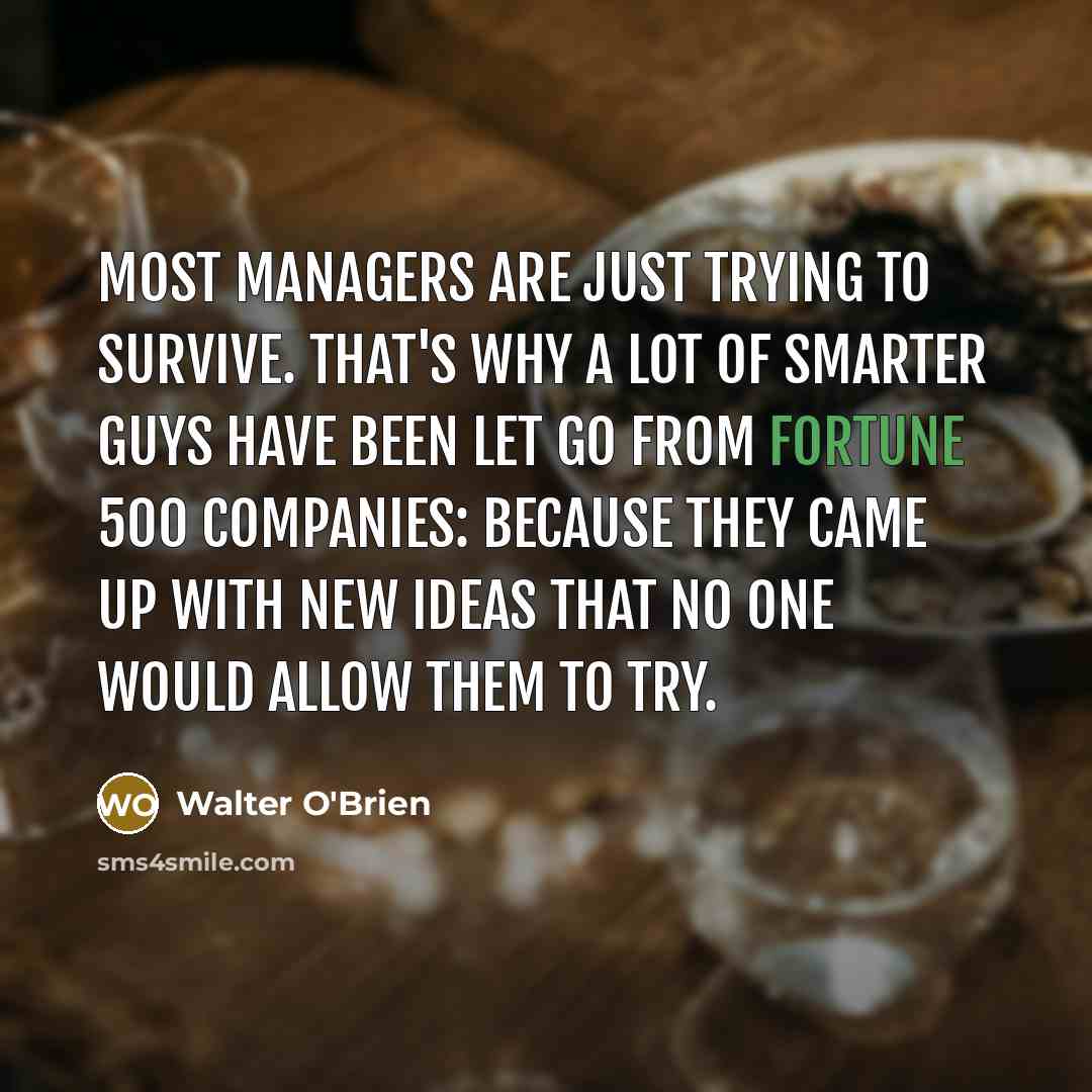 “Most managers are just trying to survive. That's why a lot of smarter guys have been let go from Fortune 500 companies: because they came up with new ideas that no one would allow them to try.” quote by Walter O'Brien