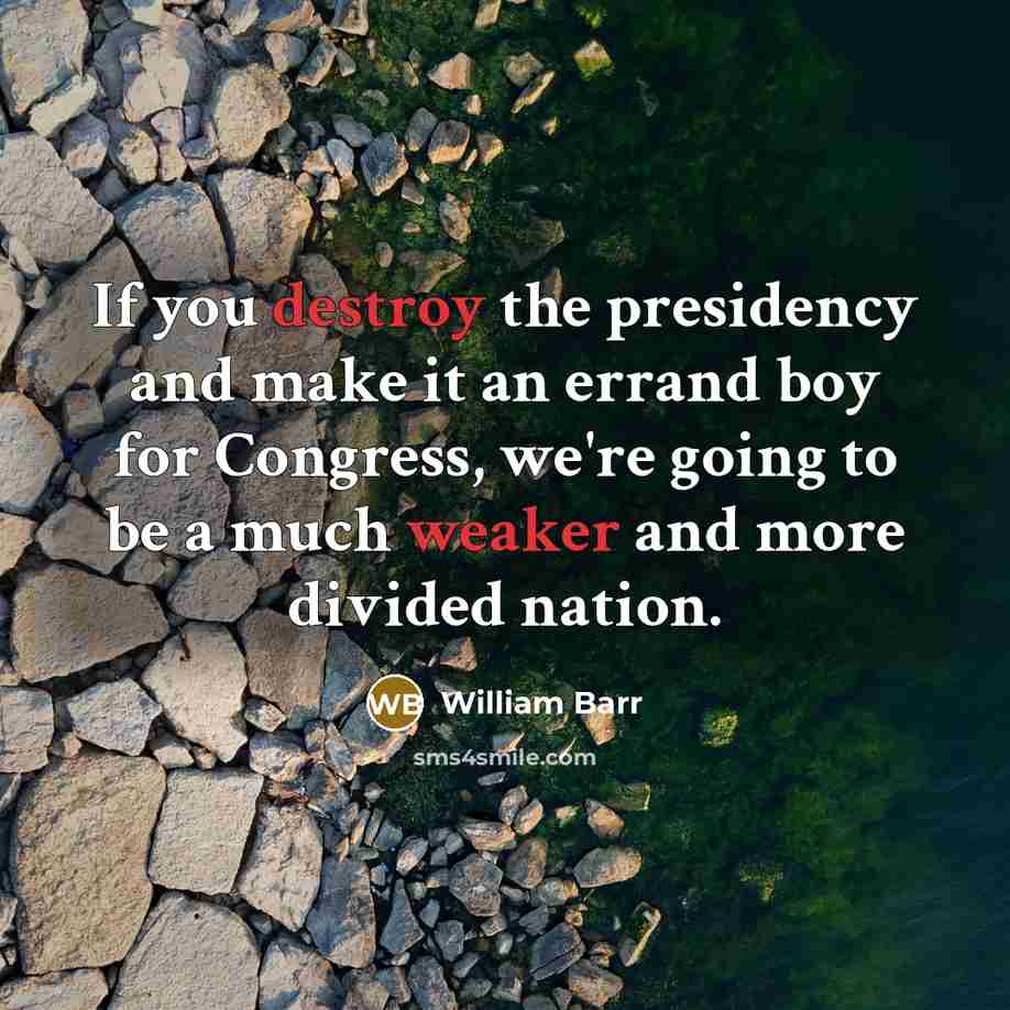 “If you destroy the presidency and make it an errand boy for Congress, we're going to be a much weaker and more divided nation.” quote by William Barr