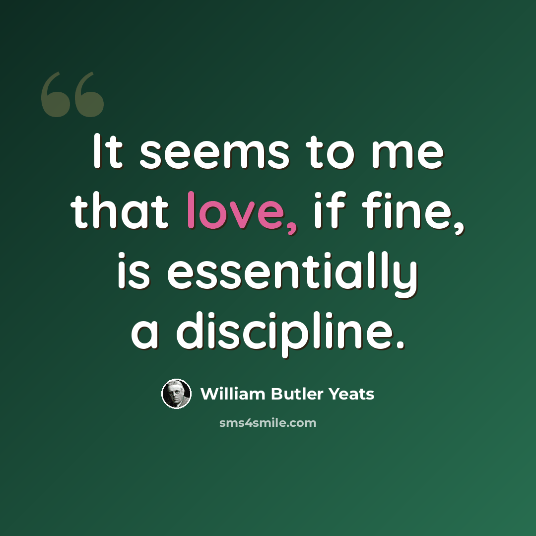 “It seems to me that love, if fine, is essentially a discipline.” quote by William Butler Yeats
