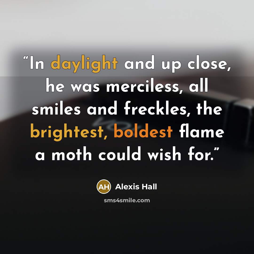 “In daylight and up close, he was merciless, all smiles and freckles, the brightest, boldest flame a moth could wish for.” quote by Alexis Hall