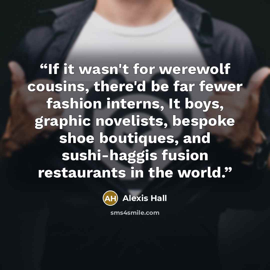 “If it wasn't for werewolf cousins, there'd be far fewer fashion interns, It boys, graphic novelists, bespoke shoe boutiques, and sushi-haggis fusion restaurants in the world.” quote by Alexis Hall