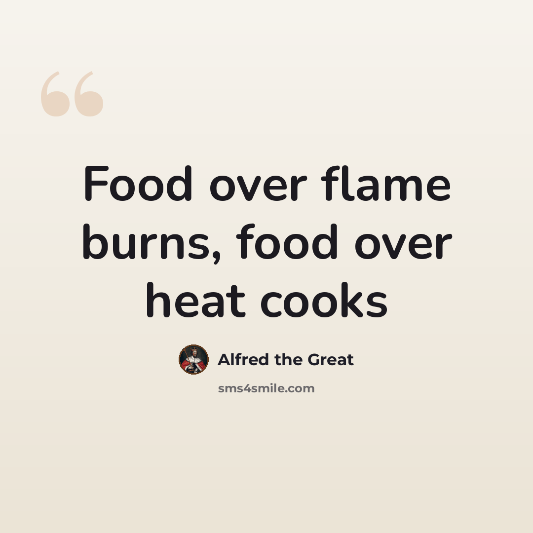 “Food over flame burns, food over heat cooks” quote by Alfred the Great