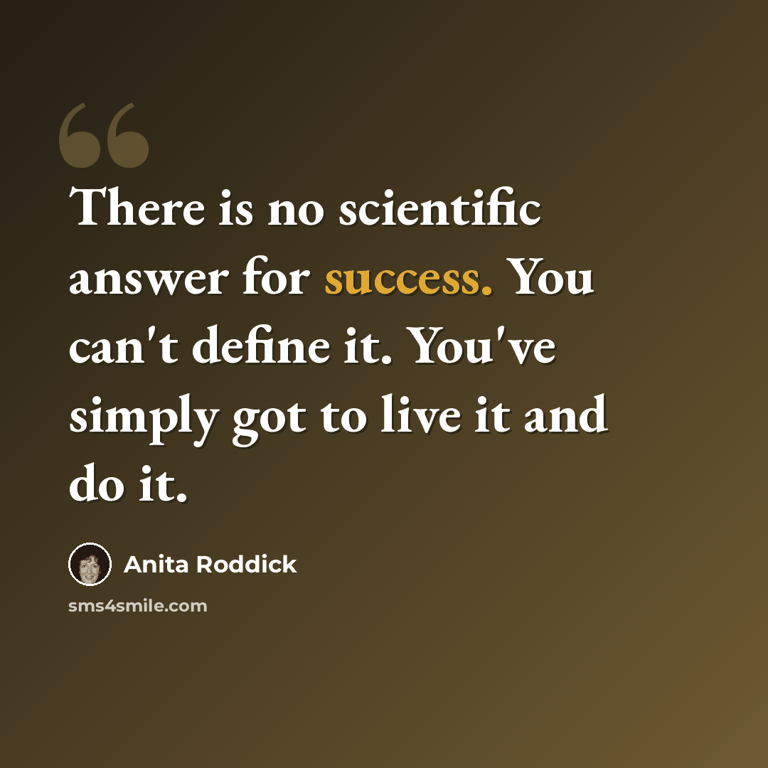 “There is no scientific answer for success. You can't define it. You've simply got to live it and do it.” quote by Anita Roddick