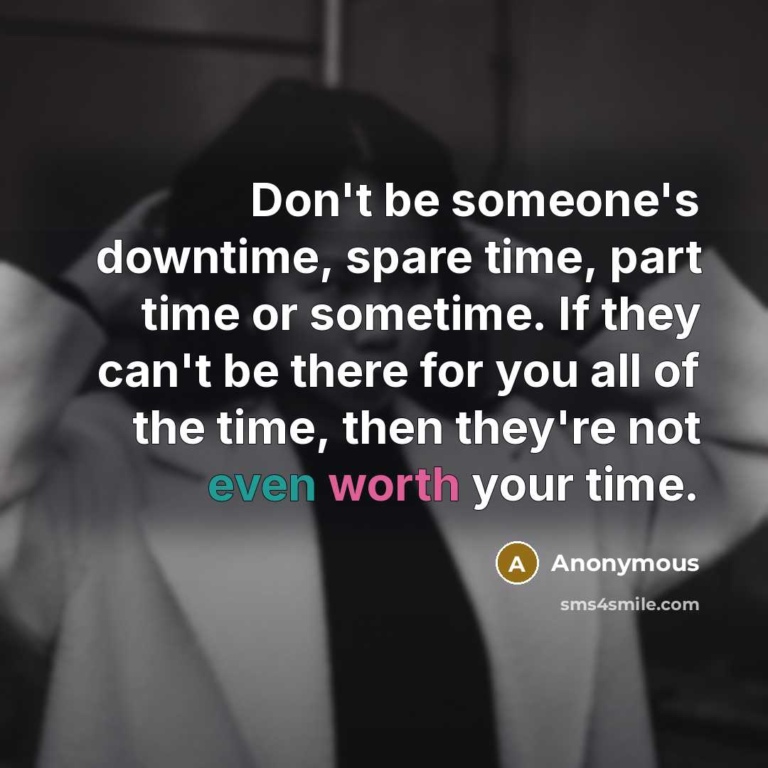 “Don't be someone's downtime, spare time, part time or sometime. If they can't be there for you all of the time, then they're not even worth your time.” quote by Anonymous