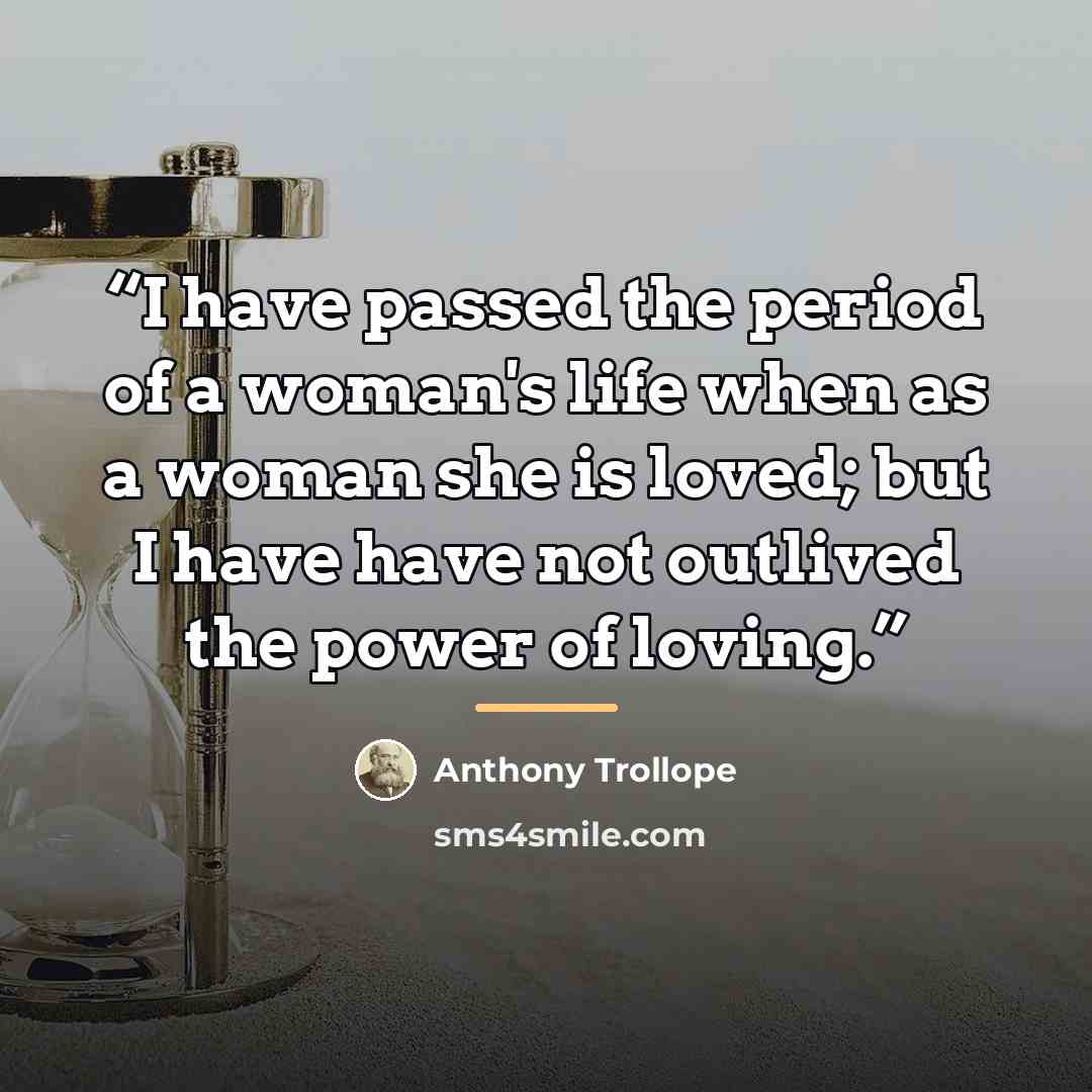 “I have passed the period of a woman's life when as a woman she is loved; but I have have not outlived the power of loving.” quote by Anthony Trollope