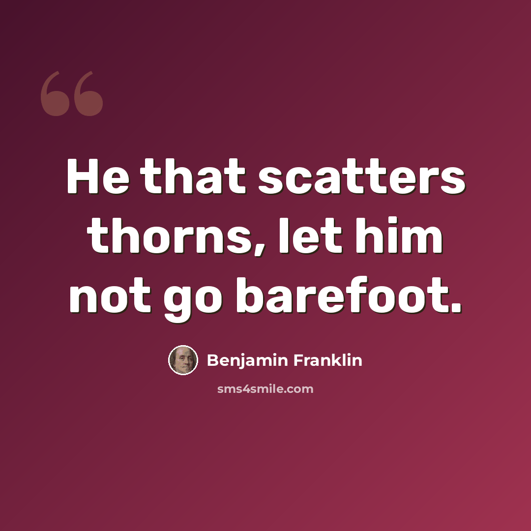 “He that scatters thorns, let him not go barefoot.” quote by Benjamin Franklin