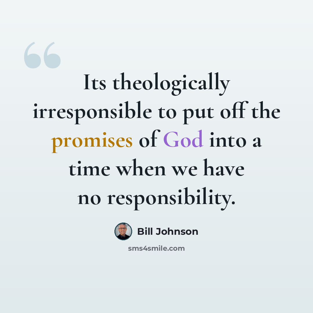 “Its theologically irresponsible to put off the promises of God into a time when we have no responsibility.” quote by Bill Johnson