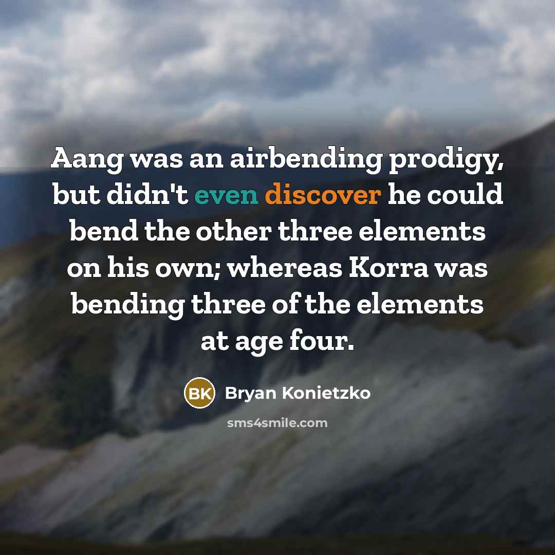 “Aang was an airbending prodigy, but didn't even discover he could bend the other three elements on his own; whereas Korra was bending three of the elements at age four.” quote by Bryan Konietzko