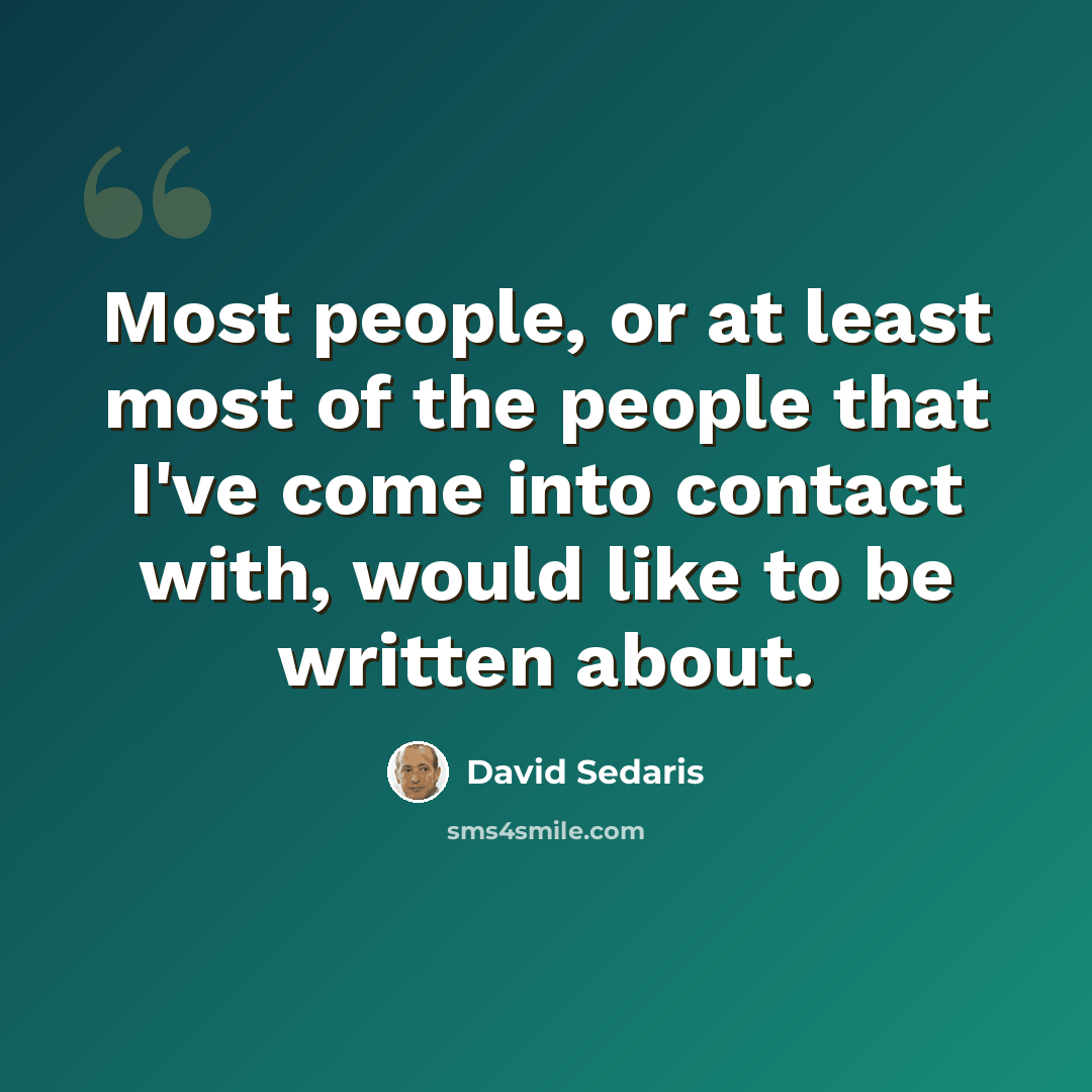“Most people, or at least most of the people that I've come into contact with, would like to be written about.” quote by David Sedaris