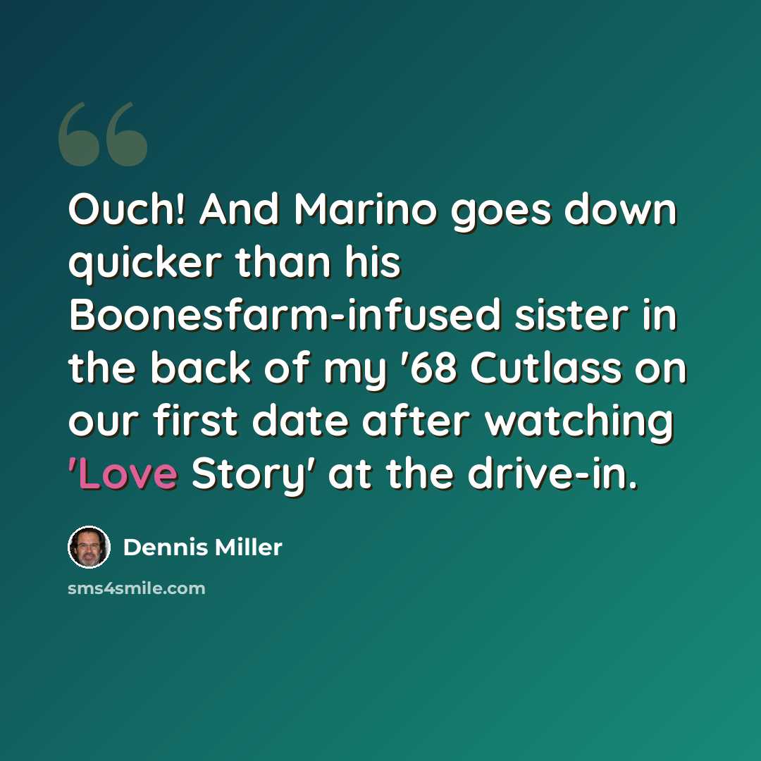 “Ouch! And Marino goes down quicker than his Boonesfarm-infused sister in the back of my '68 Cutlass on our first date after watching 'Love Story' at the drive-in.” quote by Dennis Miller