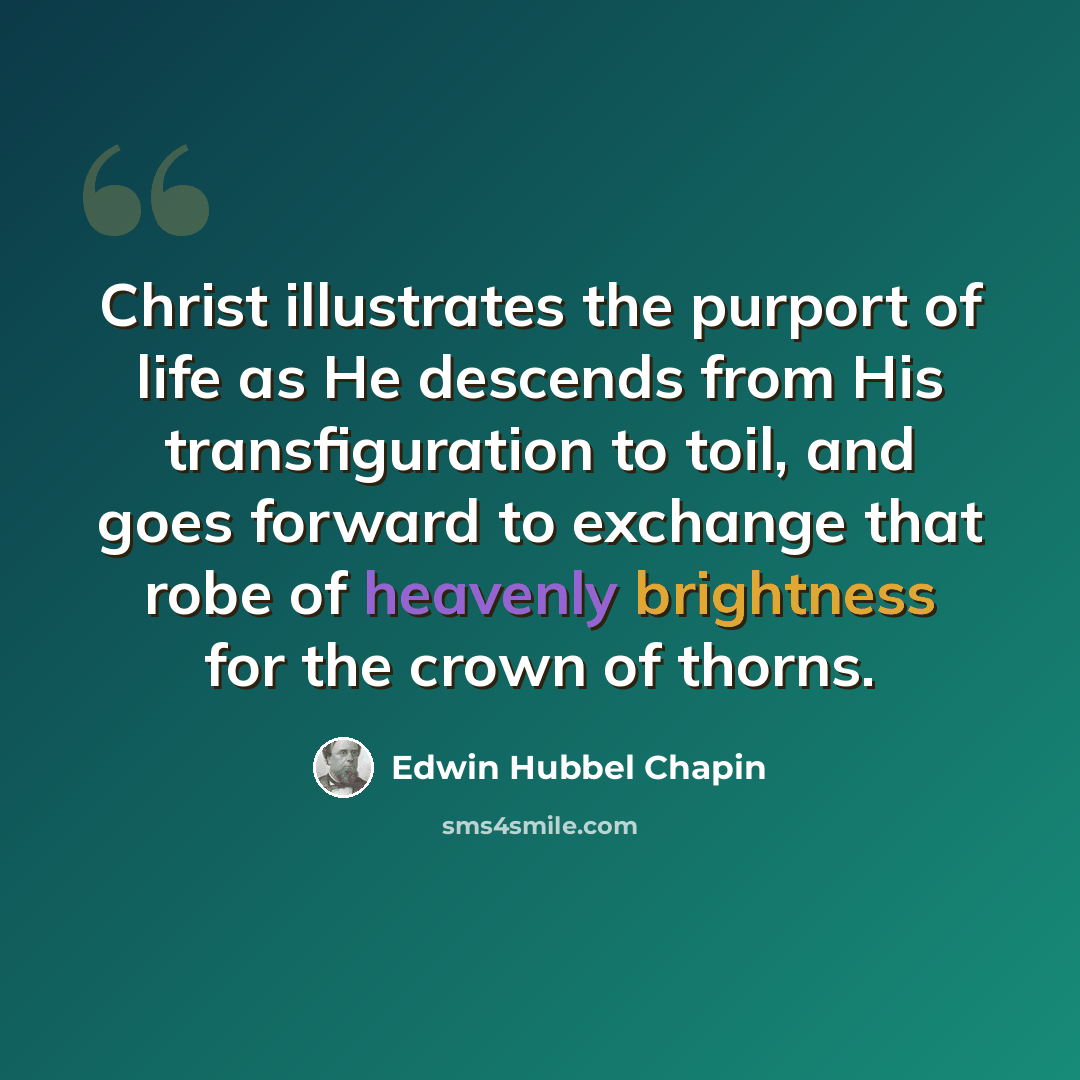 “Christ illustrates the purport of life as He descends from His transfiguration to toil, and goes forward to exchange that robe of heavenly brightness for the crown of thorns.” quote by Edwin Hubbel Chapin