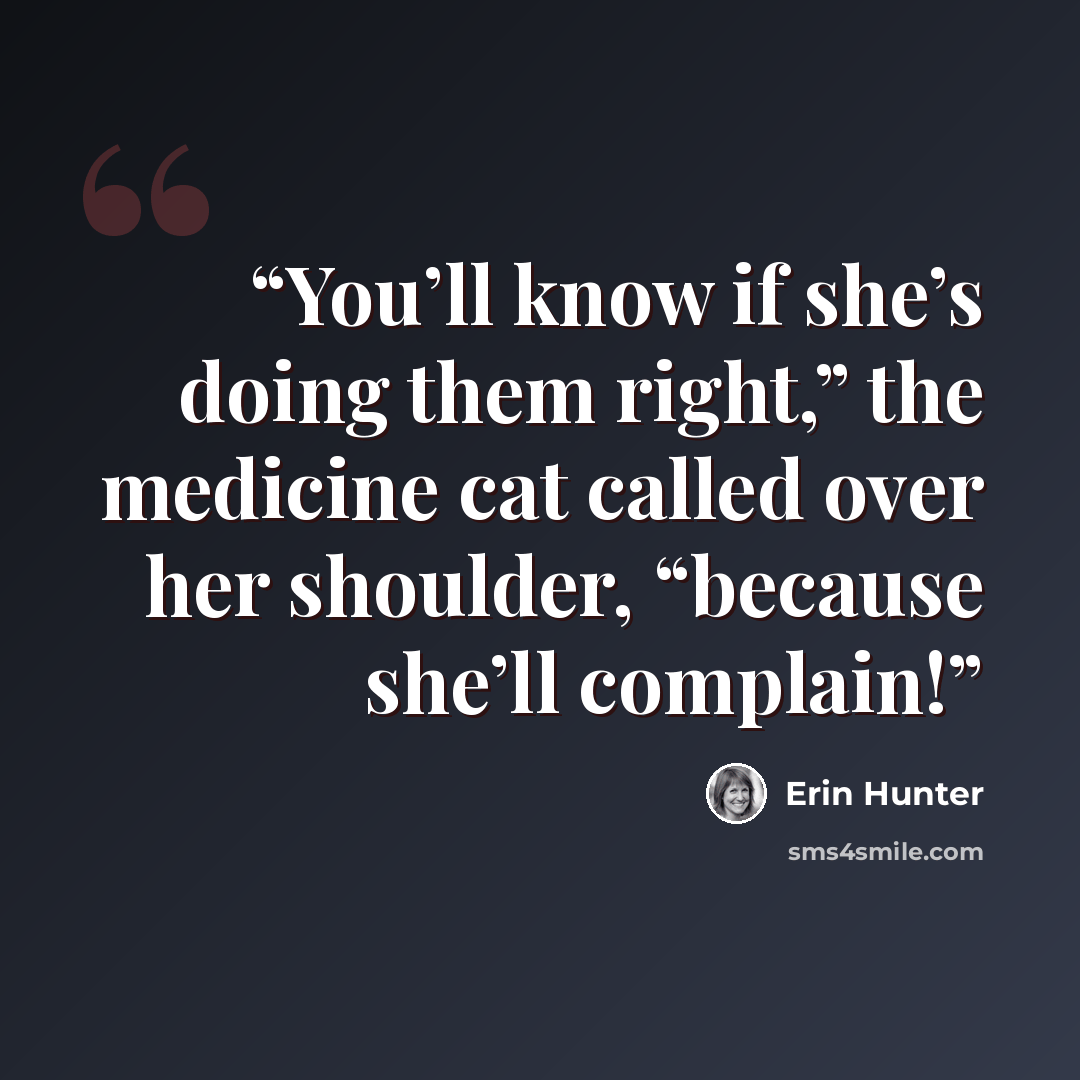 “You’ll know if she’s doing them right,” the medicine cat called over her shoulder, “because she’ll complain!” quote by Erin Hunter