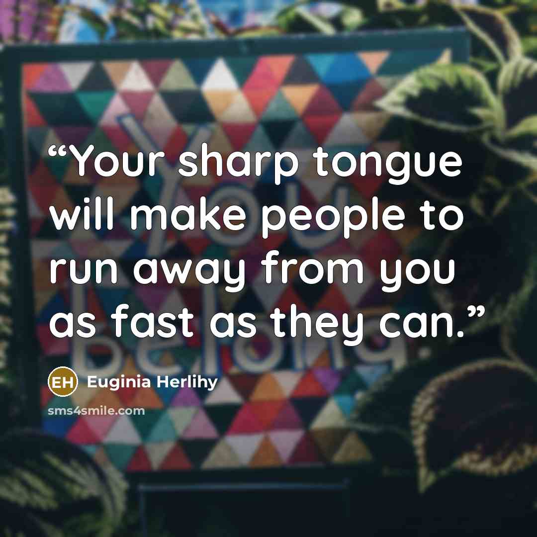 “Your sharp tongue will make people to run away from you as fast as they can.” quote by Euginia Herlihy