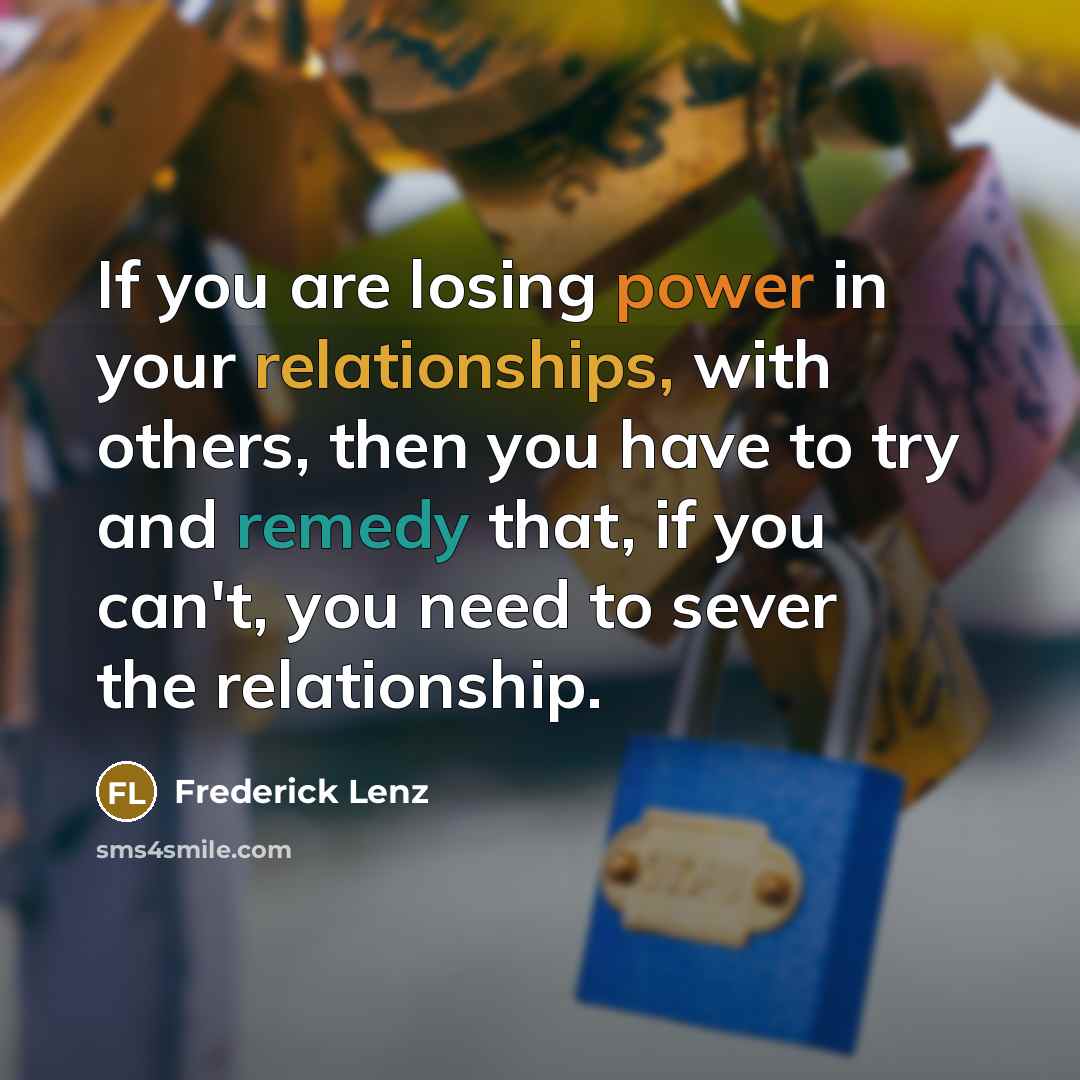 “If you are losing power in your relationships, with others, then you have to try and remedy that, if you can't, you need to sever the relationship.” quote by Frederick Lenz