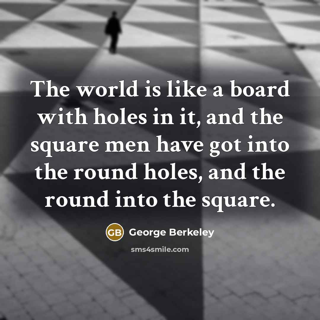 “The world is like a board with holes in it, and the square men have got into the round holes, and the round into the square.” quote by George Berkeley