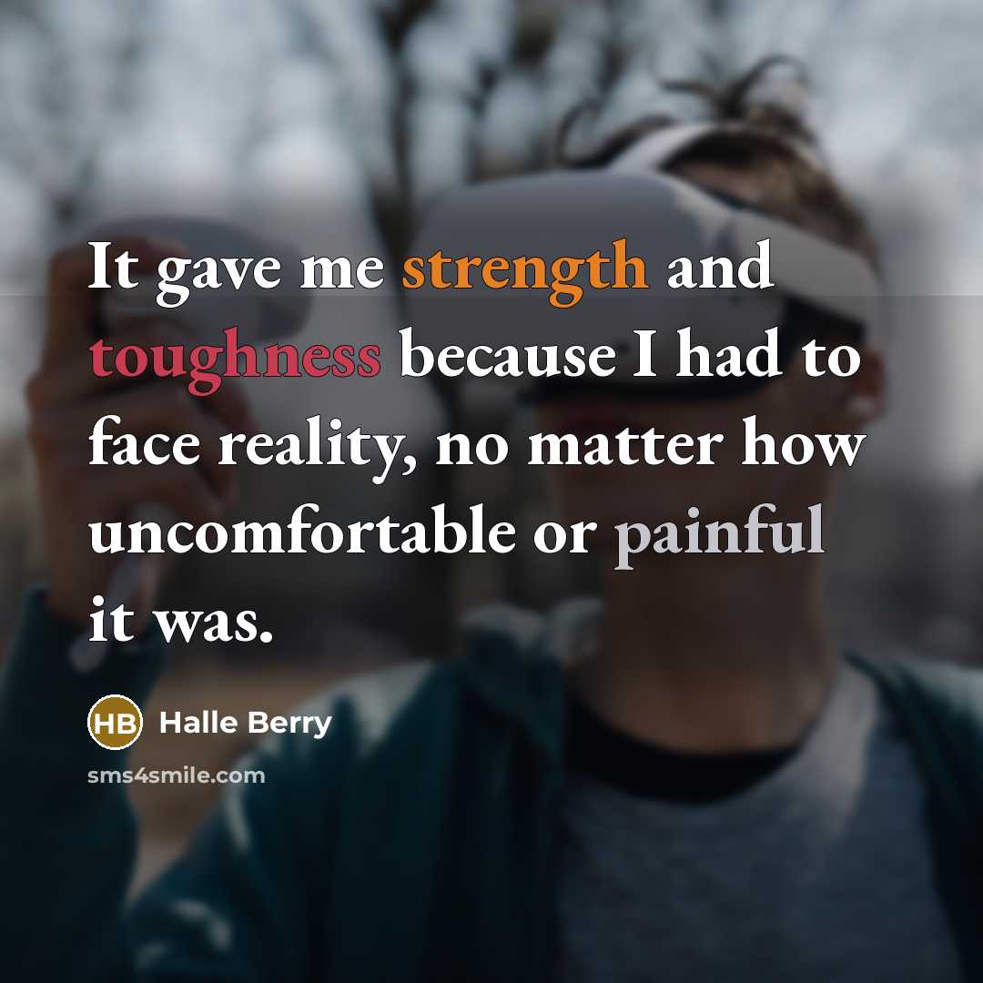 “It gave me strength and toughness because I had to face reality, no matter how uncomfortable or painful it was.” quote by Halle Berry