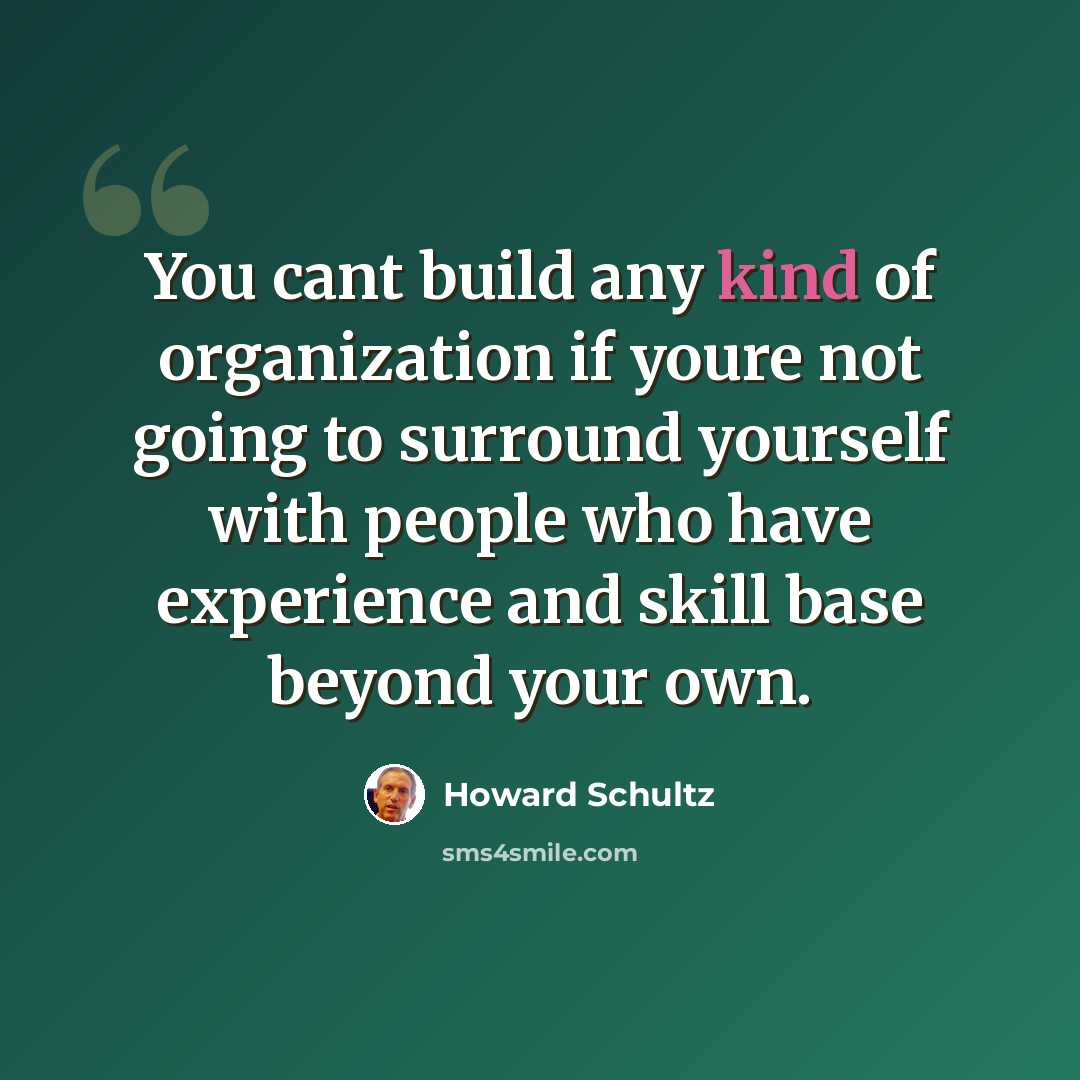 “You cant build any kind of organization if youre not going to surround yourself with people who have experience and skill base beyond your own.” quote by Howard Schultz