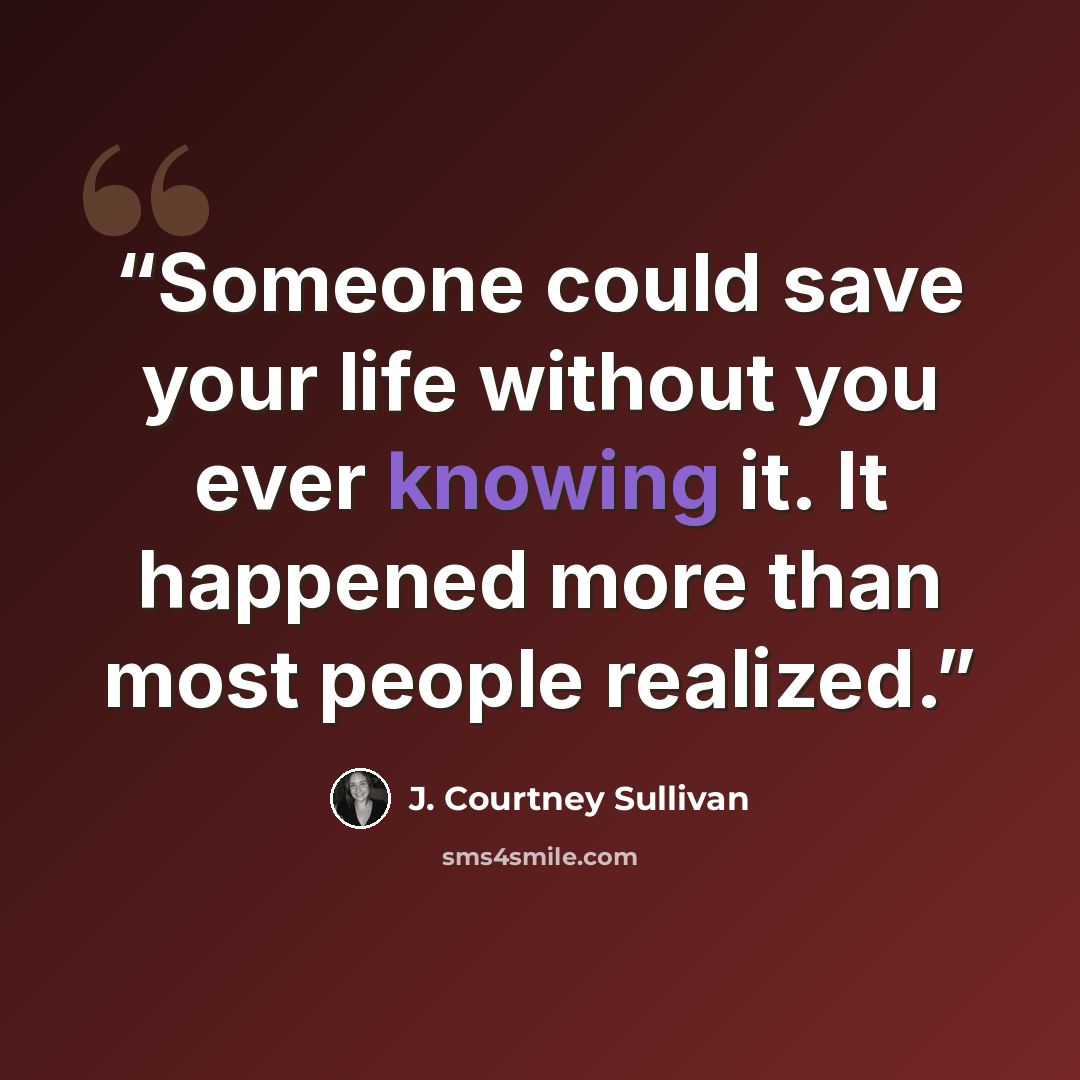 “Someone could save your life without you ever knowing it. It happened more than most people realized.” quote by J. Courtney Sullivan