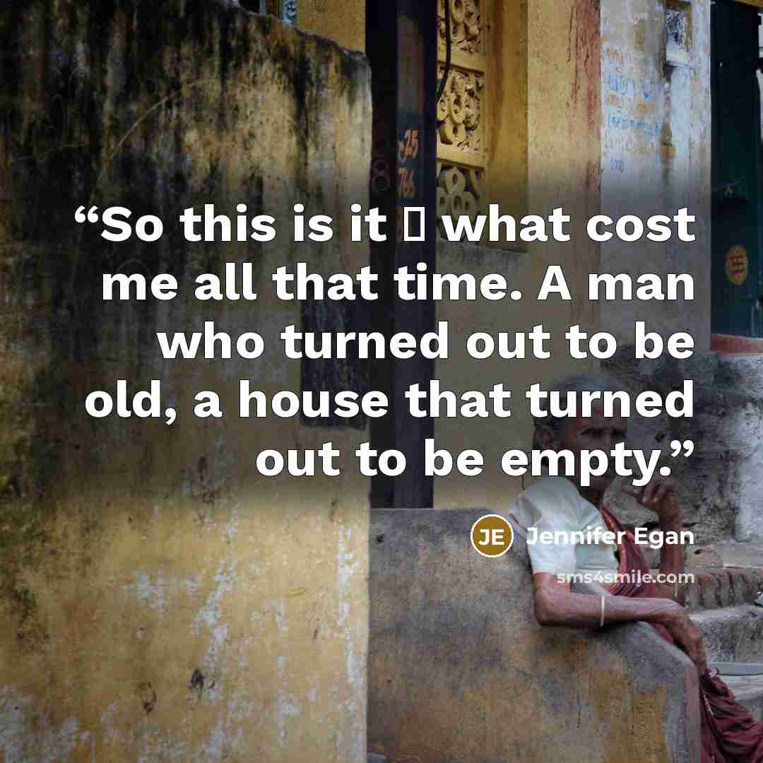 “So this is it ⎯ what cost me all that time. A man who turned out to be old, a house that turned out to be empty.” quote by Jennifer Egan