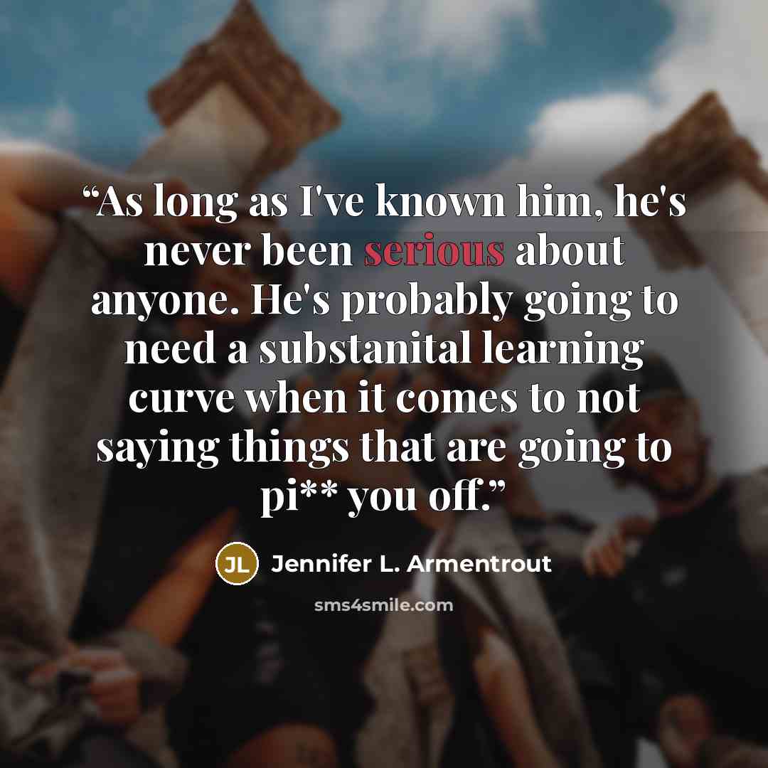 “As long as I've known him, he's never been serious about anyone. He's probably going to need a substanital learning curve when it comes to not saying things that are going to pi** you off.” quote by Jennifer L. Armentrout