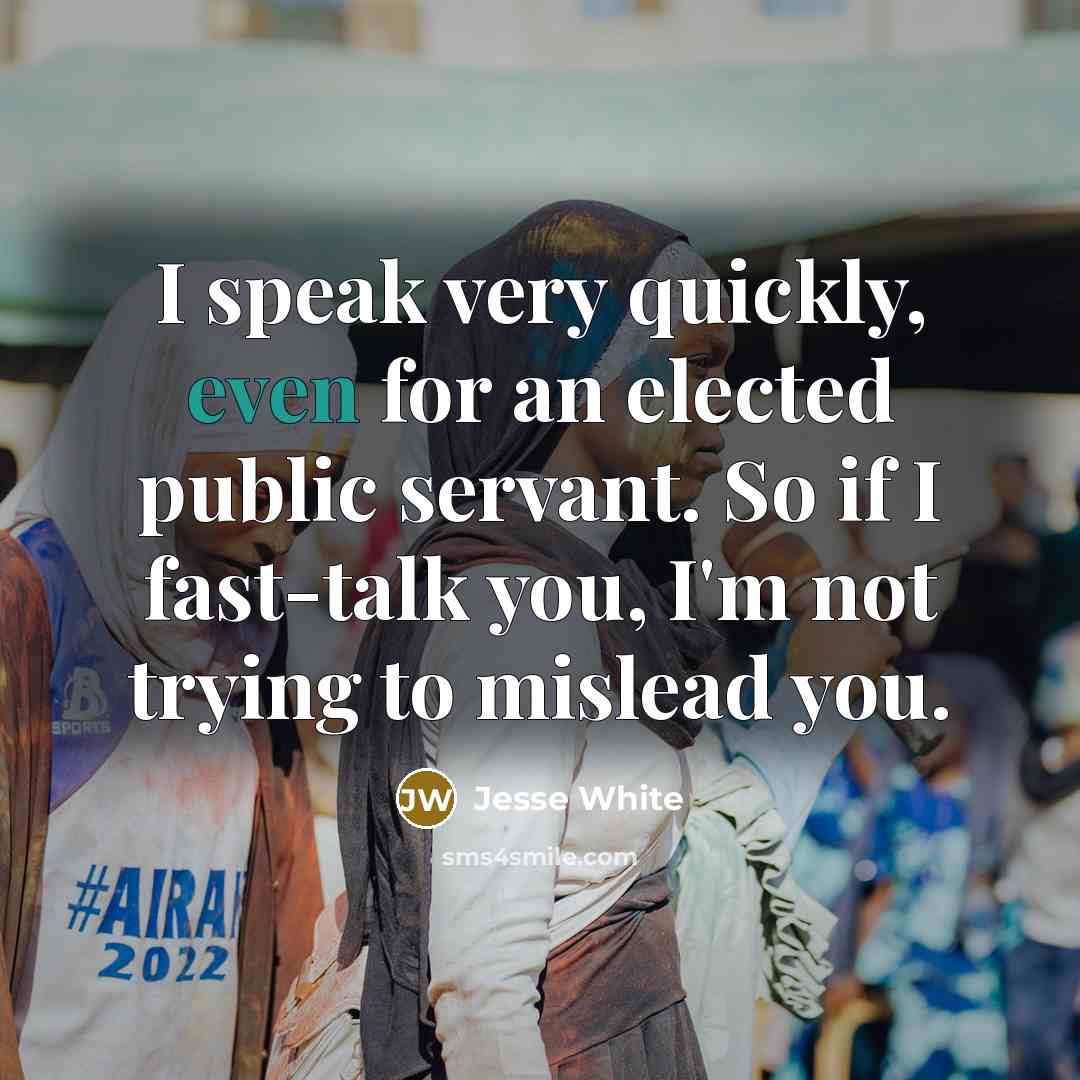 “I speak very quickly, even for an elected public servant. So if I fast-talk you, I'm not trying to mislead you.” quote by Jesse White