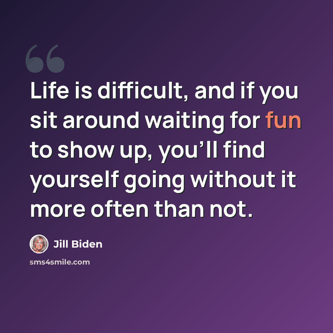 “Life is difficult, and if you sit around waiting for fun to show up, you'll find yourself going without it more often than not.” quote by Jill Biden