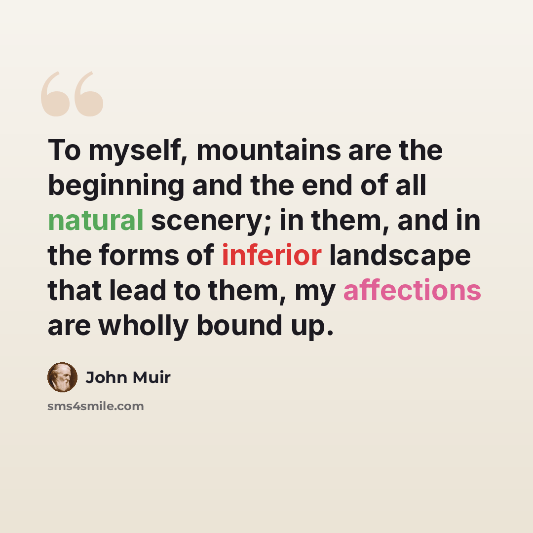 “To myself, mountains are the beginning and the end of all natural scenery; in them, and in the forms of inferior landscape that lead to them, my affections are wholly bound up.” quote by John Muir