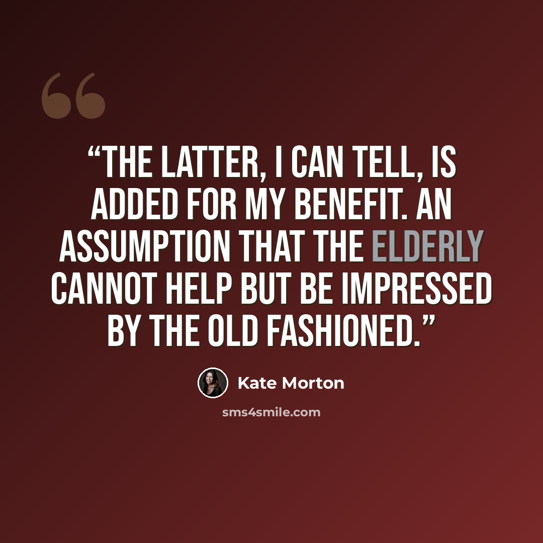 “The Latter, I can tell, is added for my benefit. An assumption that the elderly cannot help but be impressed by the old fashioned.” quote by Kate Morton