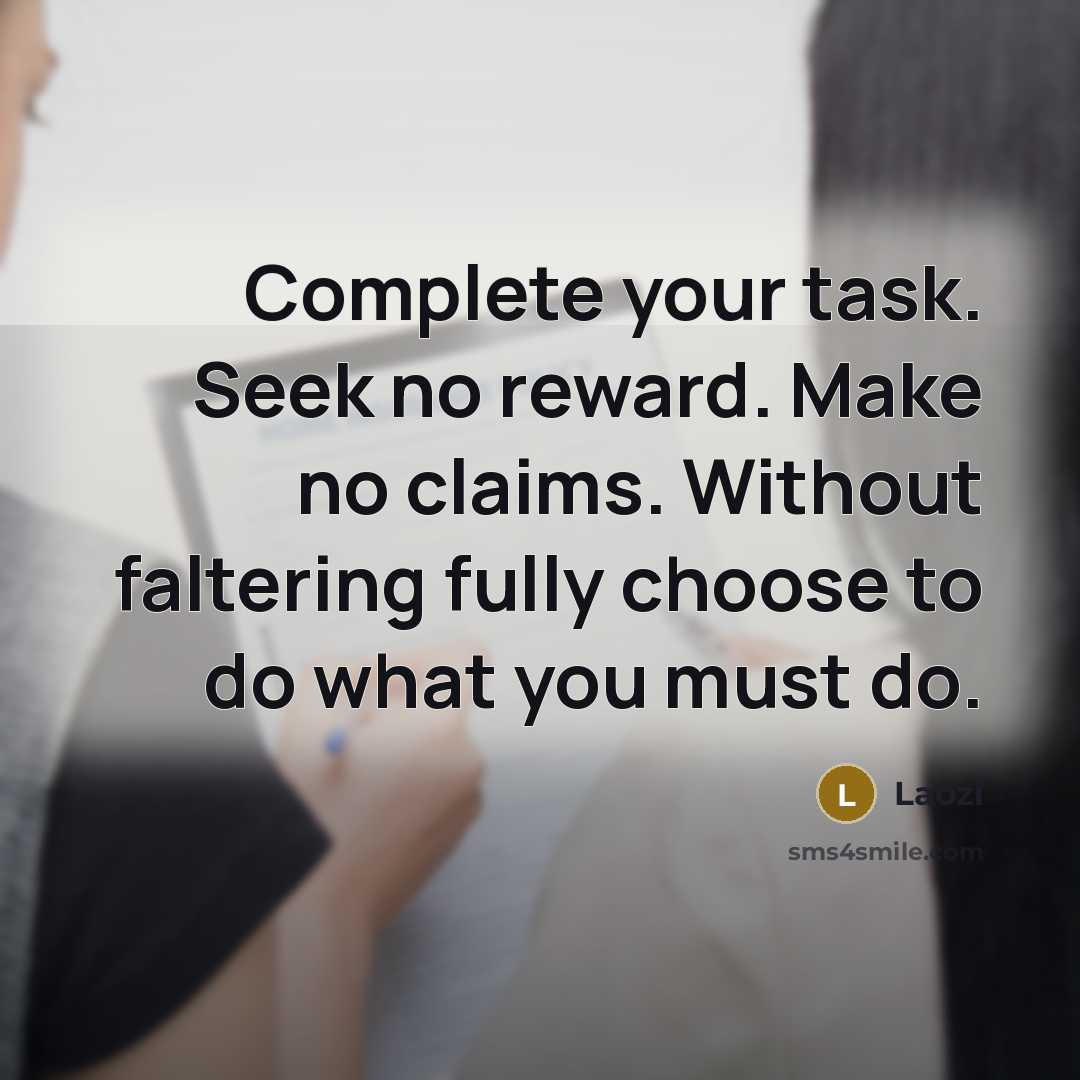 “Complete your task. Seek no reward. Make no claims. Without faltering fully choose to do what you must do.” quote by Laozi