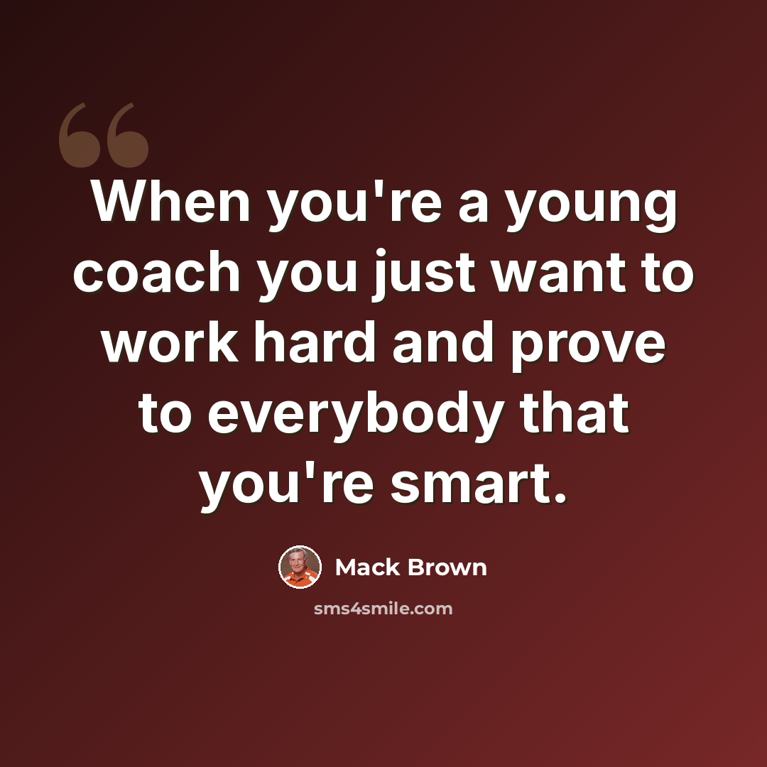 “When you're a young coach you just want to work hard and prove to everybody that you're smart.” quote by Mack Brown