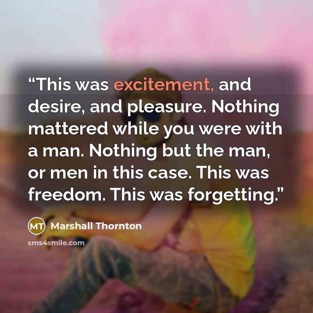 “This was excitement, and desire, and pleasure. Nothing mattered while you were with a man. Nothing but the man, or men in this case. This was freedom. This was forgetting.” quote by Marshall Thornton