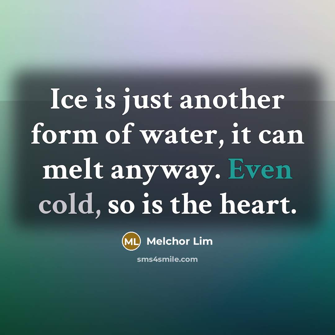 “Ice is just another form of water, it can melt anyway. Even cold, so is the heart.” quote by Melchor Lim
