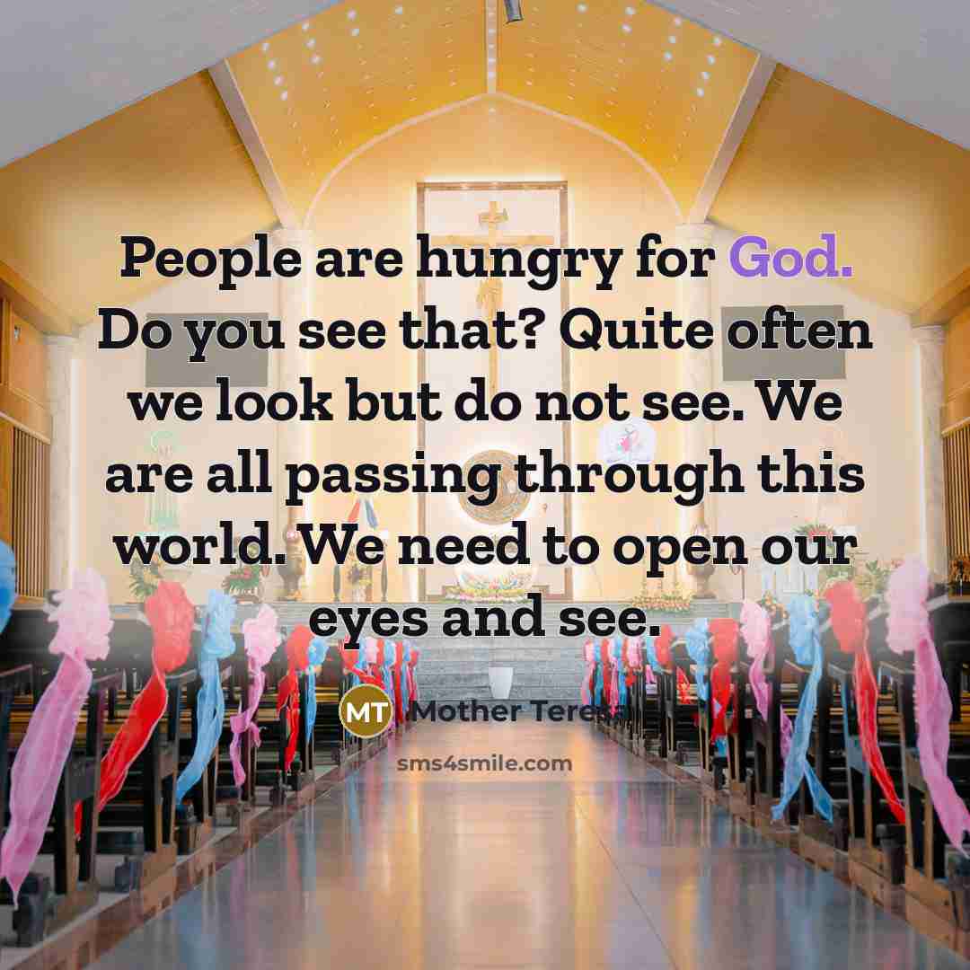 “People are hungry for God. Do you see that? Quite often we look but do not see. We are all passing through this world. We need to open our eyes and see.” quote by Mother Teresa
