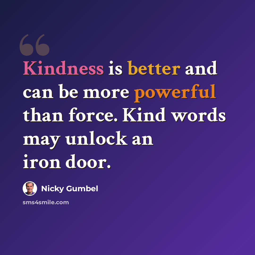 “Kindness is better and can be more powerful than force. Kind words may unlock an iron door.” quote by Nicky Gumbel