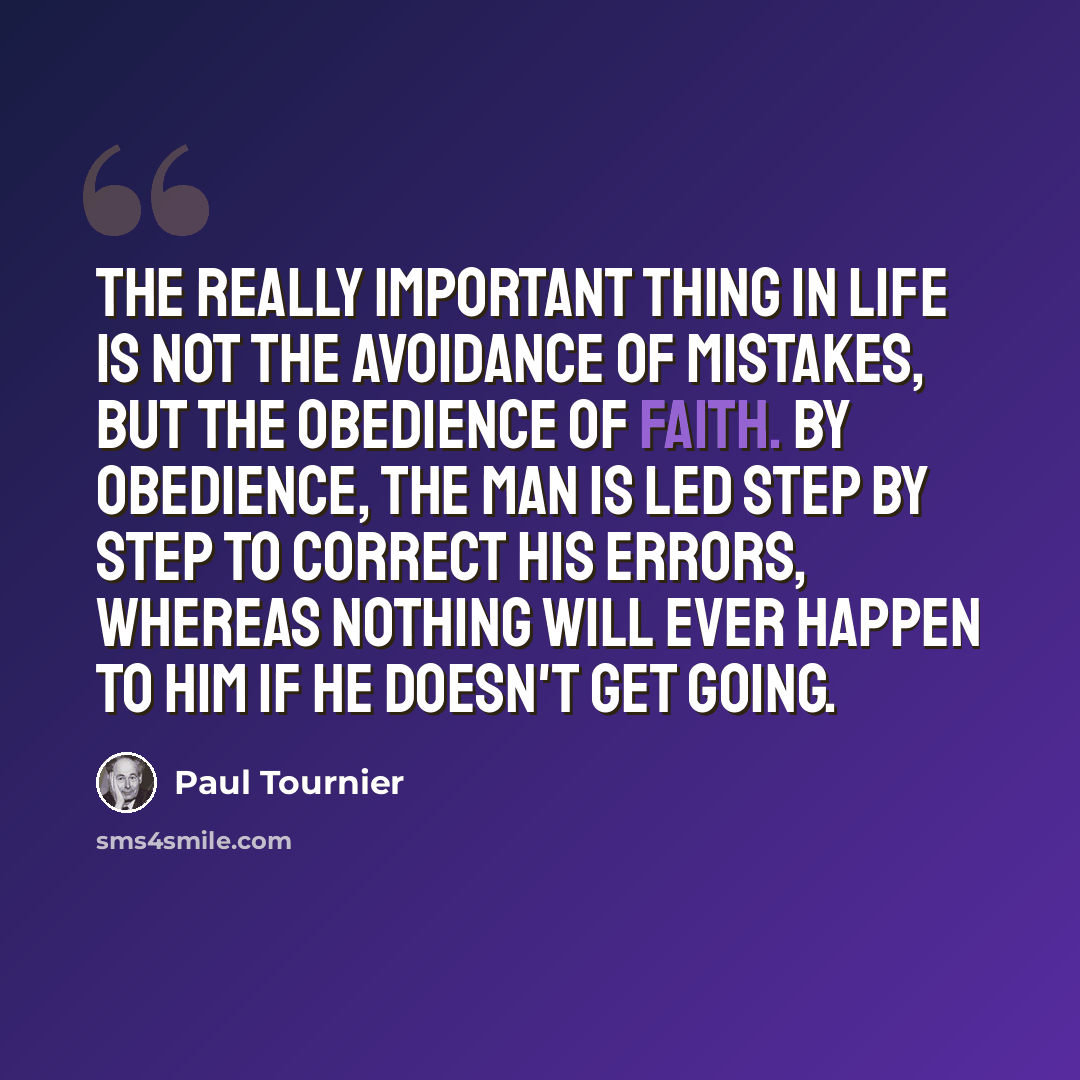 “The really important thing in life is not the avoidance of mistakes, but the obedience of faith. By obedience, the man is led step by step to correct his errors, whereas nothing will ever happen to him if he doesn't get going.” quote by Paul Tournier