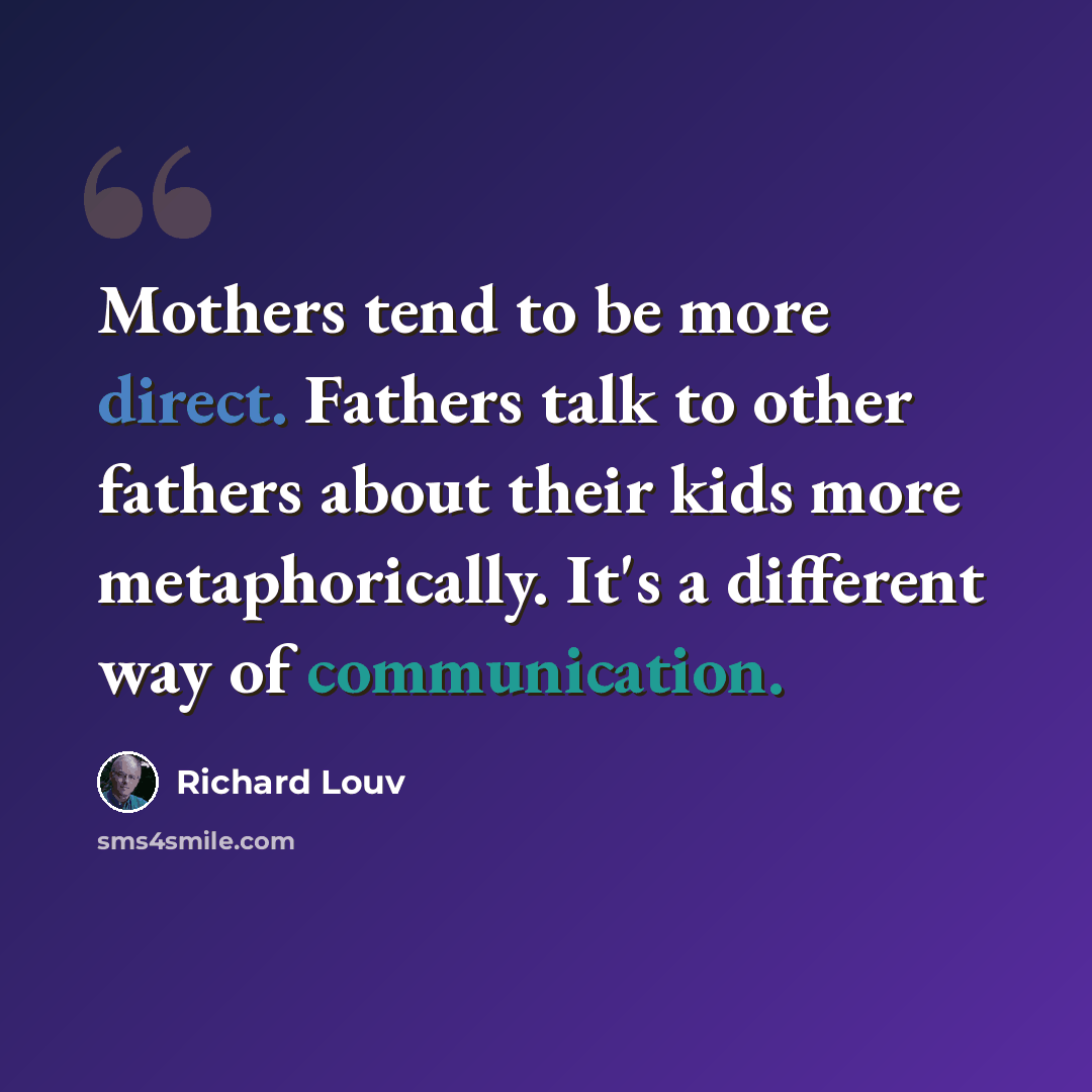 “Mothers tend to be more direct. Fathers talk to other fathers about their kids more metaphorically. It's a different way of communication.” quote by Richard Louv