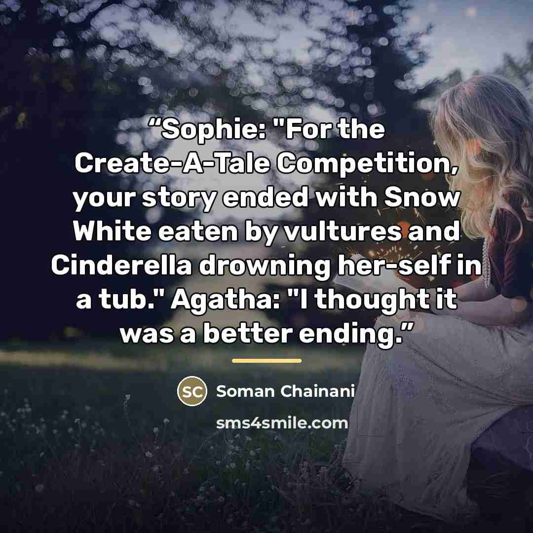 “Sophie: "For the Create-A-Tale Competition, your story ended with Snow White eaten by vultures and Cinderella drowning her-self in a tub." Agatha: "I thought it was a better ending.” quote by Soman Chainani