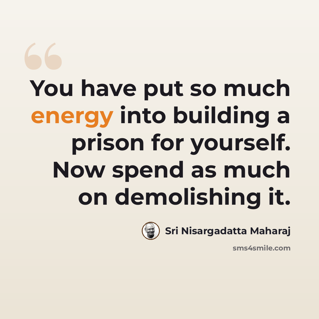 “You have put so much energy into building a prison for yourself. Now spend as much on demolishing it.” quote by Sri Nisargadatta Maharaj
