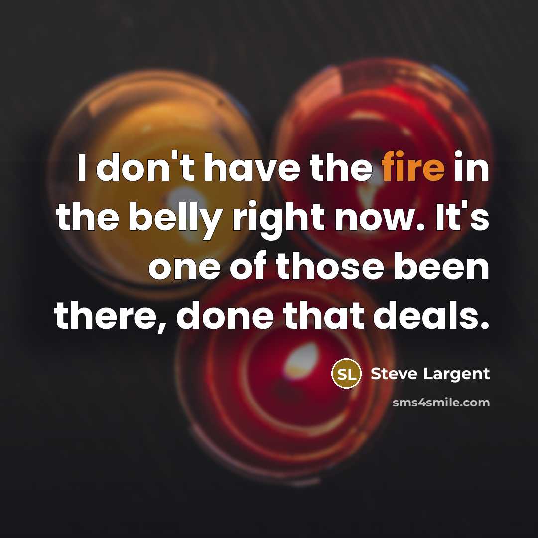 “I don't have the fire in the belly right now. It's one of those been there, done that deals.” quote by Steve Largent