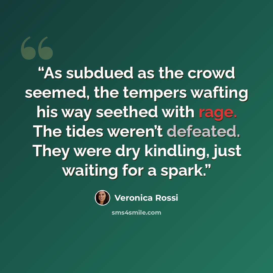 “As subdued as the crowd seemed, the tempers wafting his way seethed with rage. The tides weren’t defeated. They were dry kindling, just waiting for a spark.” quote by Veronica Rossi