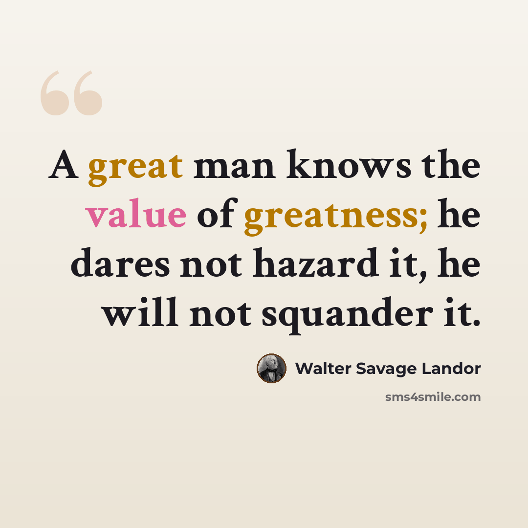 “A great man knows the value of greatness; he dares not hazard it, he will not squander it.” quote by Walter Savage Landor
