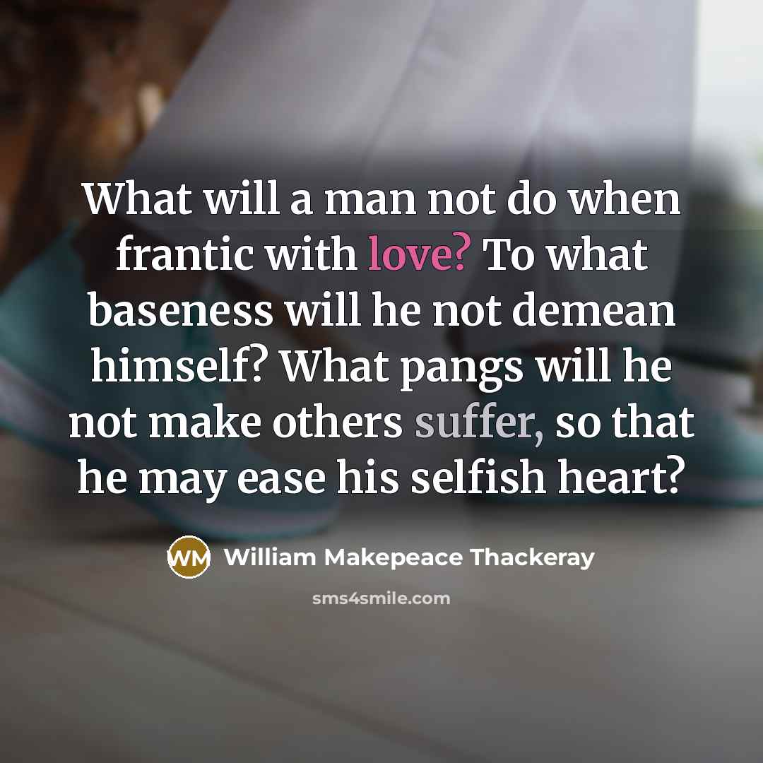 “What will a man not do when frantic with love? To what baseness will he not demean himself? What pangs will he not make others suffer, so that he may ease his selfish heart?” quote by William Makepeace Thackeray