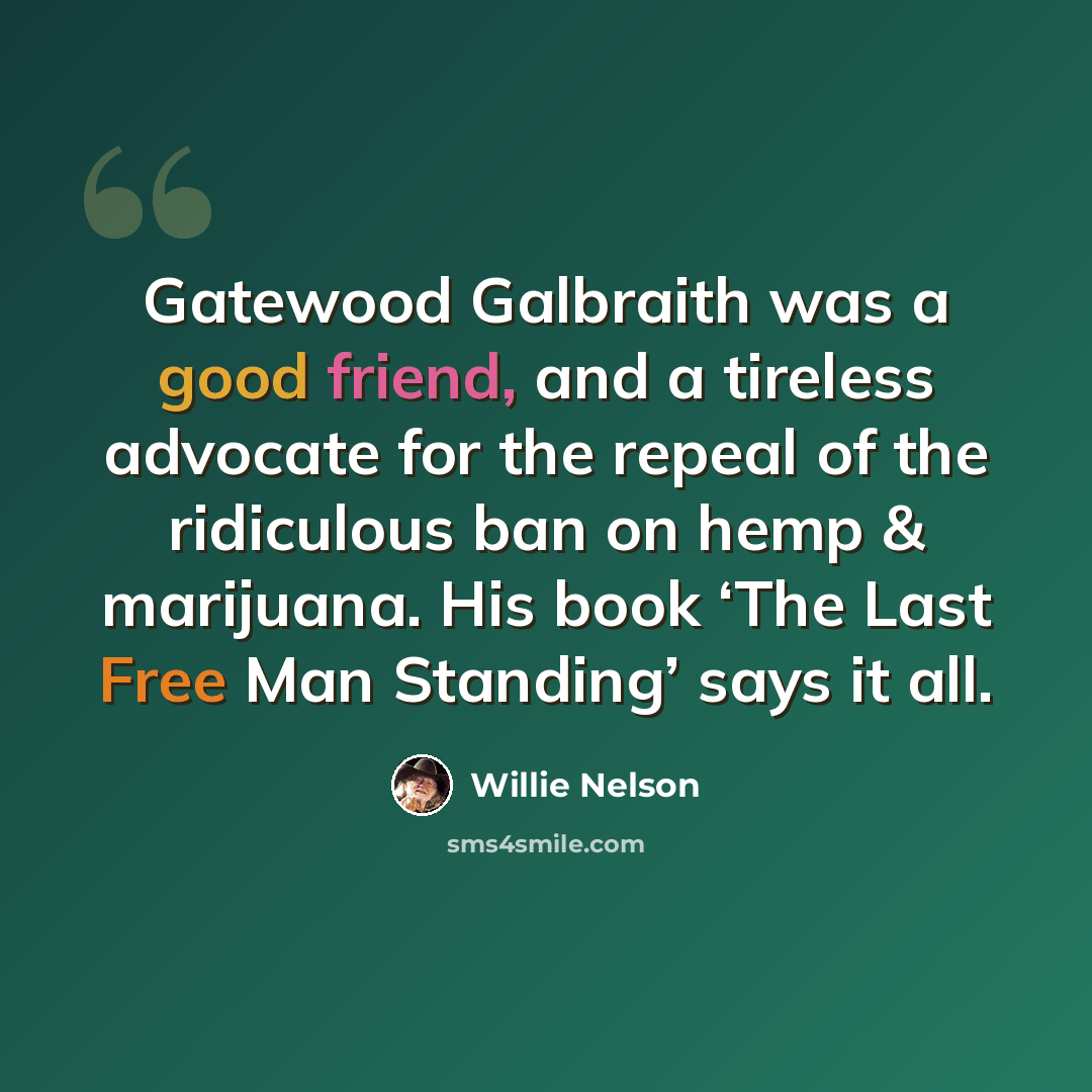 “Gatewood Galbraith was a good friend, and a tireless advocate for the repeal of the ridiculous ban on hemp & marijuana. His book ‘The Last Free Man Standing’ says it all.” quote by Willie Nelson
