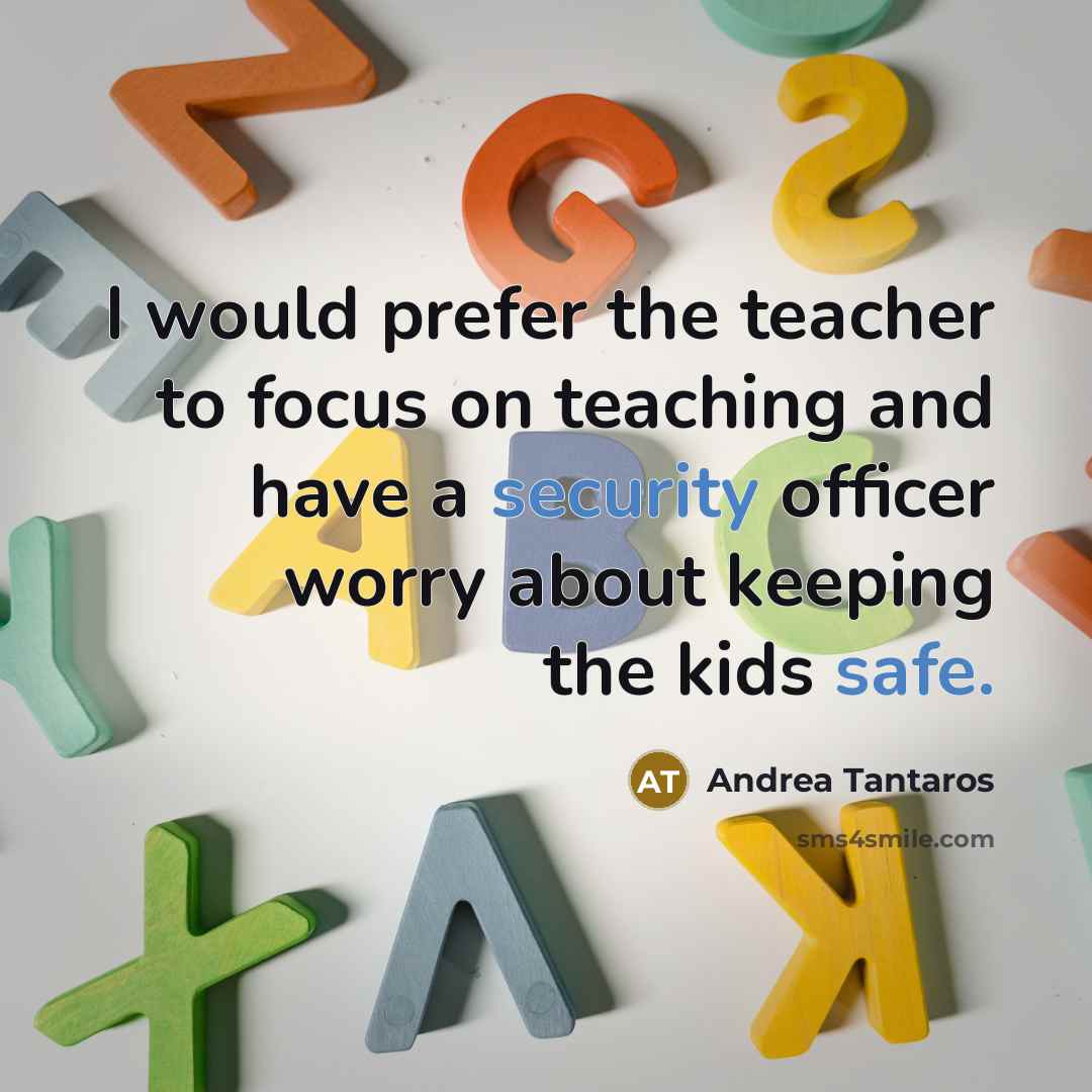 “I would prefer the teacher to focus on teaching and have a security officer worry about keeping the kids safe.” quote by Andrea Tantaros