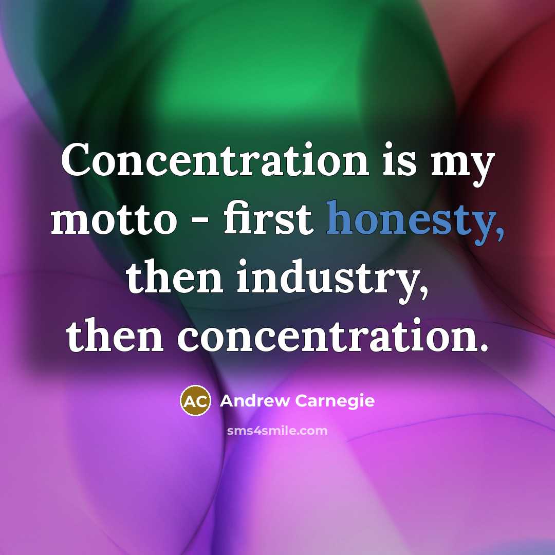 “Concentration is my motto - first honesty, then industry, then concentration.” quote by Andrew Carnegie