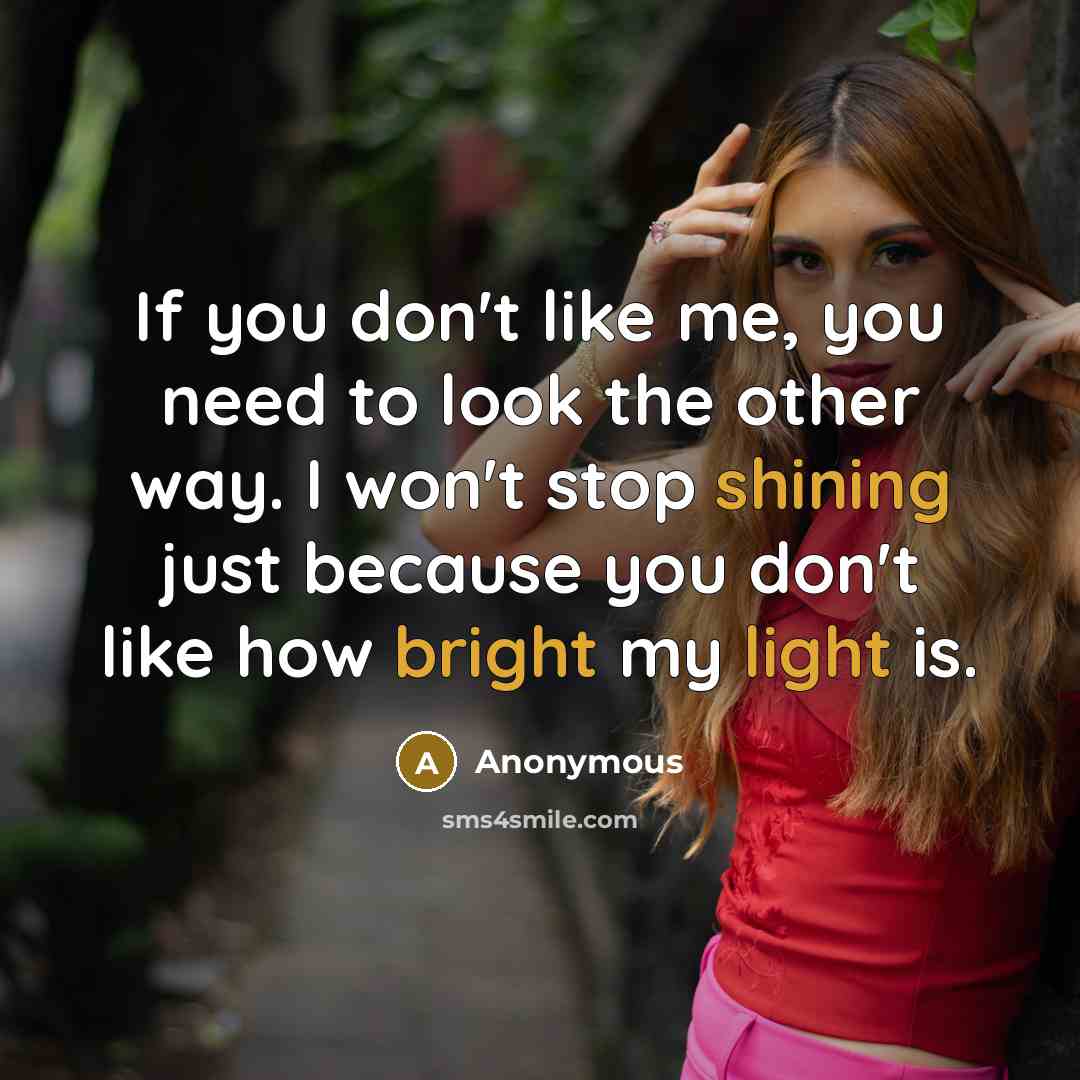 “If you don't like me, you need to look the other way. I won't stop shining just because you don't like how bright my light is.” quote by Anonymous