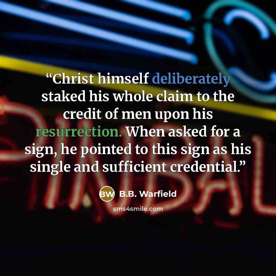 “Christ himself deliberately staked his whole claim to the credit of men upon his resurrection. When asked for a sign, he pointed to this sign as his single and sufficient credential.” quote by B.B. Warfield