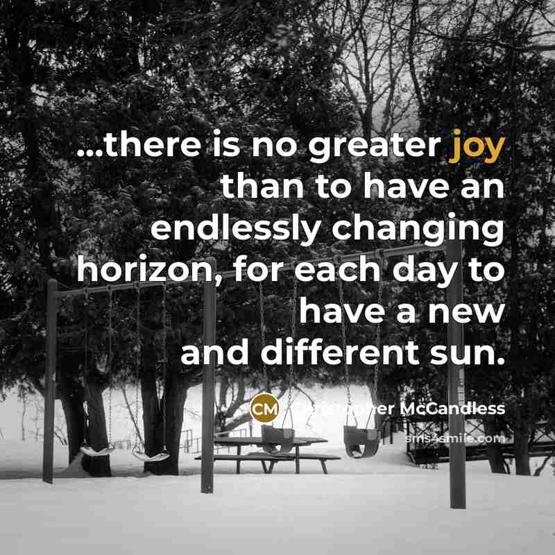 “...there is no greater joy than to have an endlessly changing horizon, for each day to have a new and different sun.” quote by Christopher McCandless
