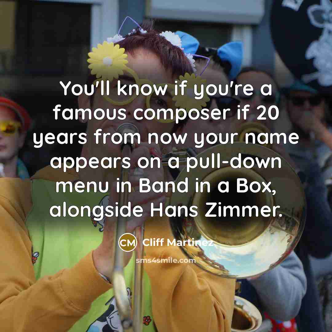 “You'll know if you're a famous composer if 20 years from now your name appears on a pull-down menu in Band in a Box, alongside Hans Zimmer.” quote by Cliff Martinez